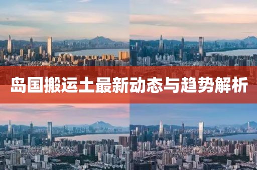 岛国搬运土最新动态与趋势解析