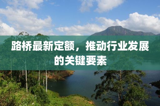 路桥最新定额，推动行业发展的关键要素