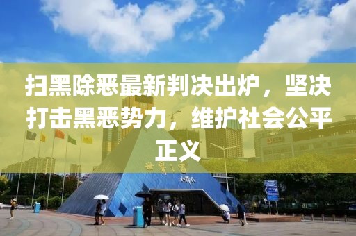 扫黑除恶最新判决出炉，坚决打击黑恶势力，维护社会公平正义
