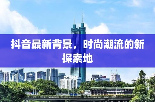 抖音最新背景，时尚潮流的新探索地