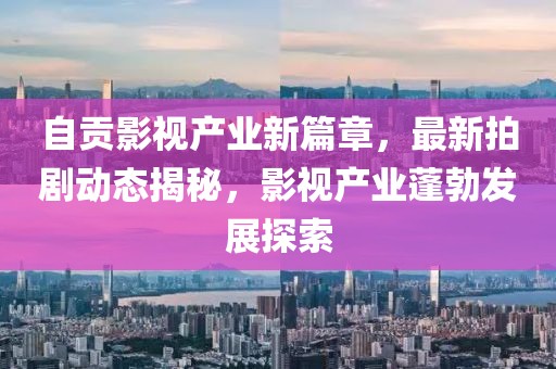 自贡影视产业新篇章，最新拍剧动态揭秘，影视产业蓬勃发展探索