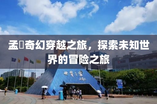 孟峎奇幻穿越之旅，探索未知世界的冒险之旅