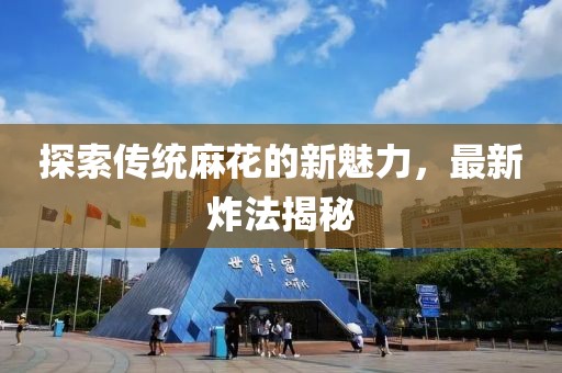 探索传统麻花的新魅力，最新炸法揭秘