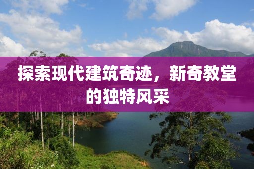 探索现代建筑奇迹，新奇教堂的独特风采