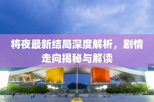 将夜最新结局深度解析，剧情走向揭秘与解读