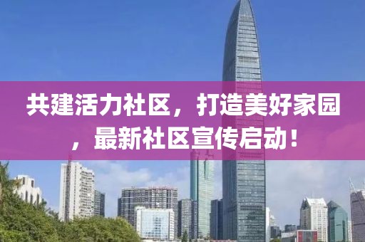 共建活力社区，打造美好家园，最新社区宣传启动！