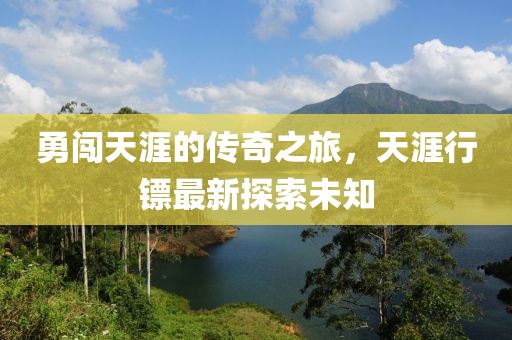 勇闯天涯的传奇之旅，天涯行镖最新探索未知