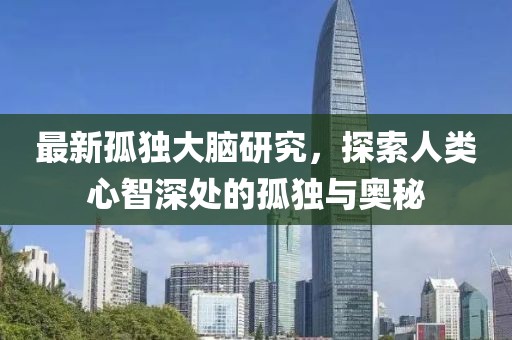 最新孤独大脑研究，探索人类心智深处的孤独与奥秘