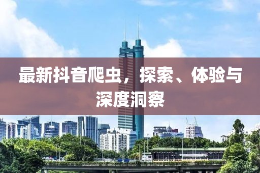 最新抖音爬虫，探索、体验与深度洞察
