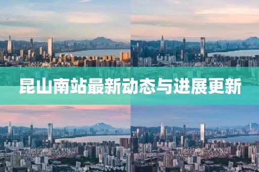 昆山南站最新动态与进展更新