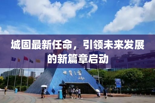城固最新任命，引领未来发展的新篇章启动