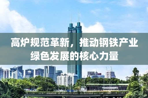 高炉规范革新，推动钢铁产业绿色发展的核心力量