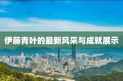 伊藤青叶的最新风采与成就展示
