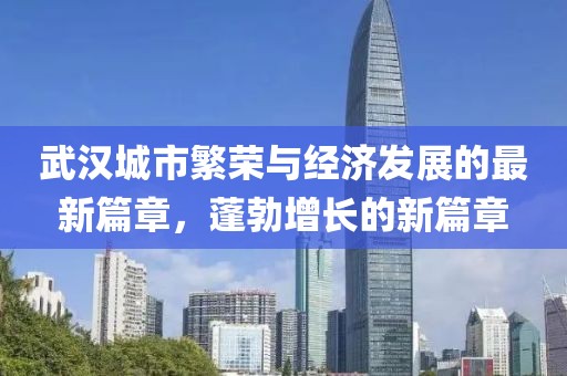 武汉城市繁荣与经济发展的最新篇章，蓬勃增长的新篇章