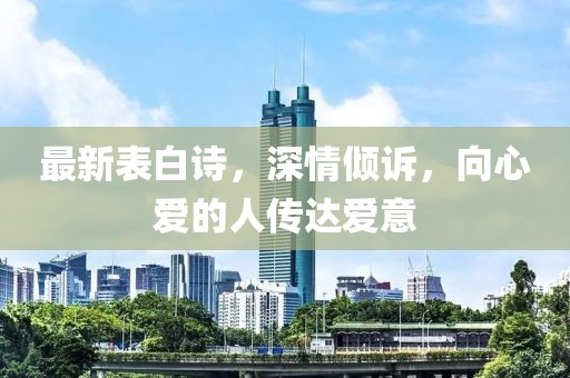 最新表白诗，深情倾诉，向心爱的人传达爱意