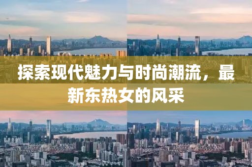 探索现代魅力与时尚潮流，最新东热女的风采