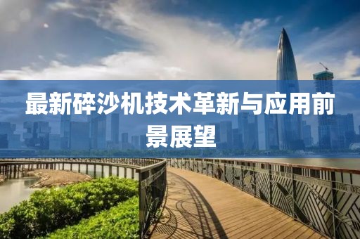 最新碎沙机技术革新与应用前景展望