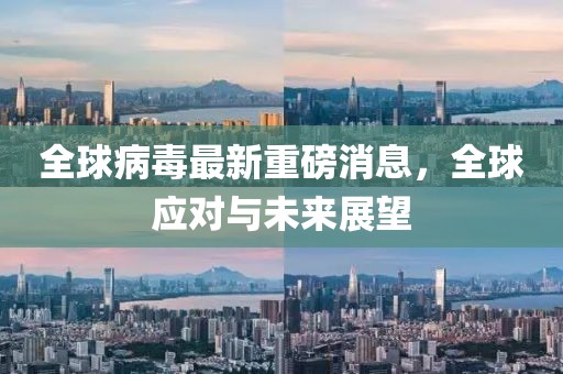 全球病毒最新重磅消息，全球应对与未来展望