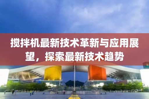 搅拌机最新技术革新与应用展望，探索最新技术趋势