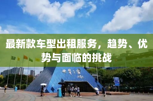 最新款车型出租服务，趋势、优势与面临的挑战