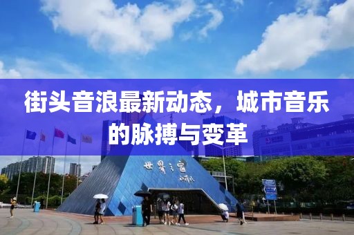 街头音浪最新动态，城市音乐的脉搏与变革