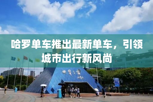 哈罗单车推出最新单车，引领城市出行新风尚