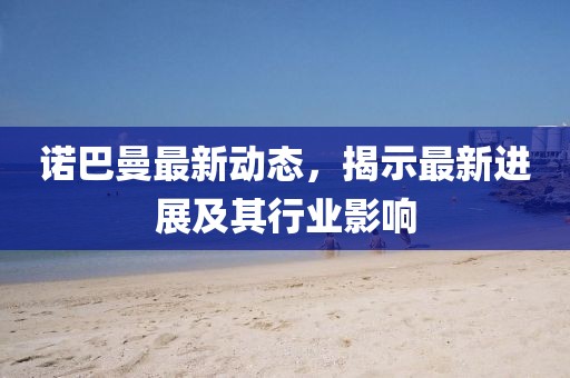 诺巴曼最新动态，揭示最新进展及其行业影响