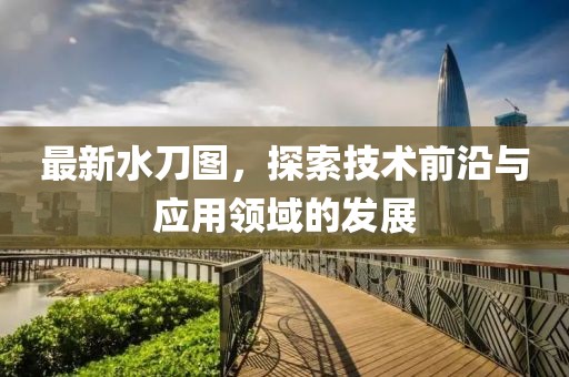 最新水刀图，探索技术前沿与应用领域的发展