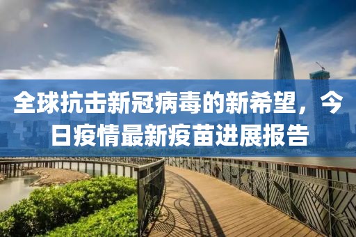 全球抗击新冠病毒的新希望，今日疫情最新疫苗进展报告