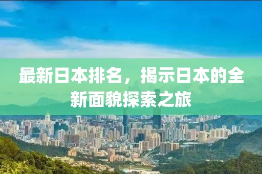 最新日本排名，揭示日本的全新面貌探索之旅