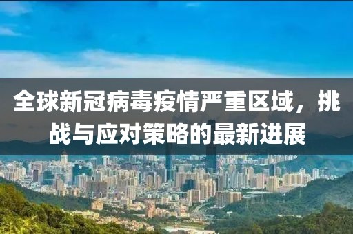全球新冠病毒疫情严重区域，挑战与应对策略的最新进展