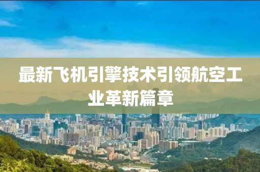 最新飞机引擎技术引领航空工业革新篇章