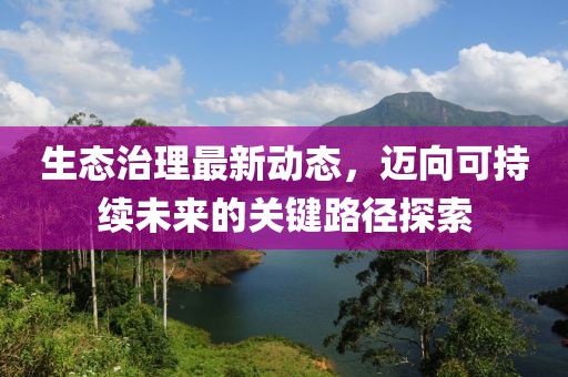 生态治理最新动态，迈向可持续未来的关键路径探索