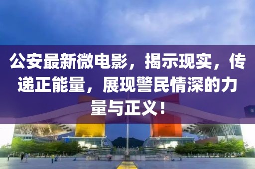 公安最新微电影，揭示现实，传递正能量，展现警民情深的力量与正义！