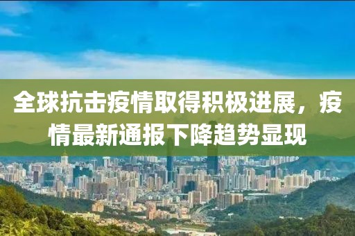 全球抗击疫情取得积极进展，疫情最新通报下降趋势显现
