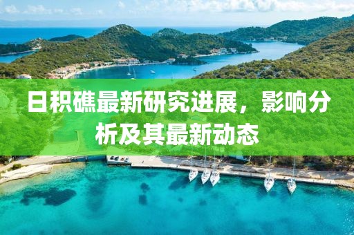 日积礁最新研究进展，影响分析及其最新动态