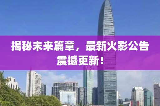 揭秘未来篇章，最新火影公告震撼更新！