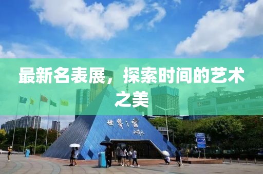最新名表展，探索时间的艺术之美