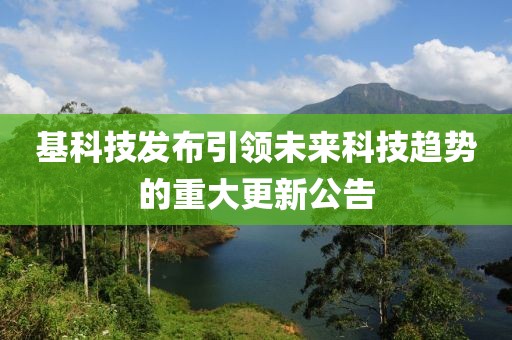 基科技发布引领未来科技趋势的重大更新公告