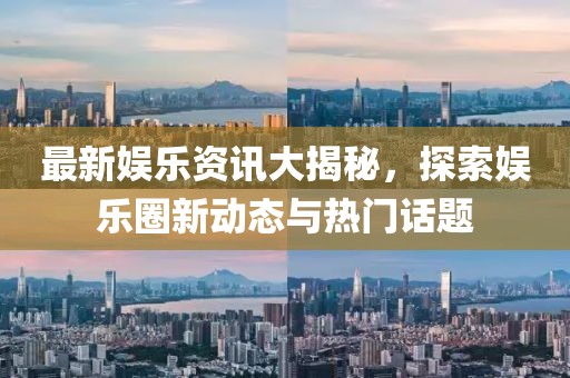 最新娱乐资讯大揭秘，探索娱乐圈新动态与热门话题