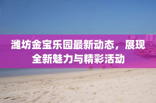 潍坊金宝乐园最新动态，展现全新魅力与精彩活动