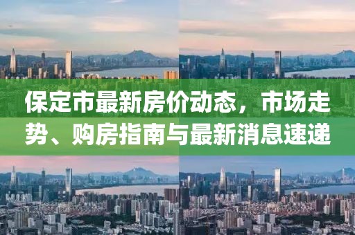 保定市最新房价动态，市场走势、购房指南与最新消息速递