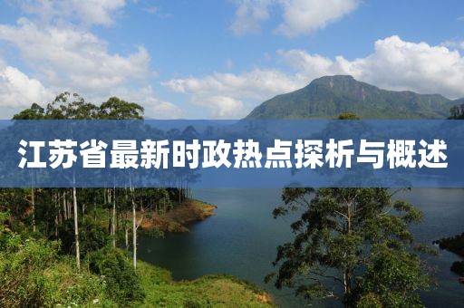 江苏省最新时政热点探析与概述