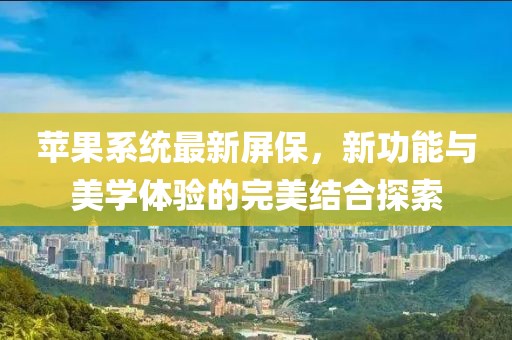 苹果系统最新屏保，新功能与美学体验的完美结合探索