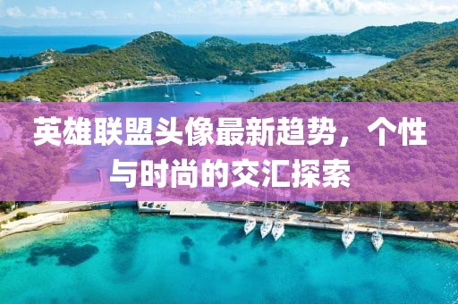 英雄联盟头像最新趋势，个性与时尚的交汇探索