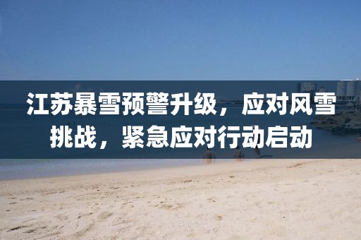 江苏暴雪预警升级，应对风雪挑战，紧急应对行动启动