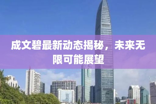 成文碧最新动态揭秘，未来无限可能展望