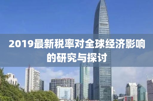 2019最新税率对全球经济影响的研究与探讨