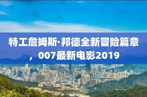 特工詹姆斯·邦德全新冒险篇章，007最新电影2019