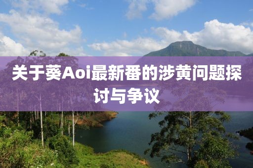 关于葵Aoi最新番的涉黄问题探讨与争议